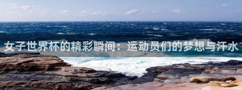 2026世亚预赛赛程表：女子世界杯的精彩瞬间：运动员们的梦想与汗水