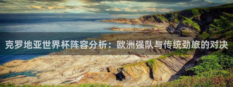 世界杯预选赛直播：克罗地亚世界杯阵容分析：欧洲强队与传统劲旅的对决
